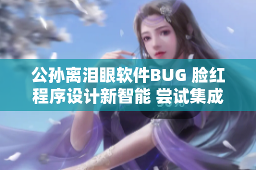 公孙离泪眼软件BUG 脸红程序设计新智能 尝试集成AI算法解决方案