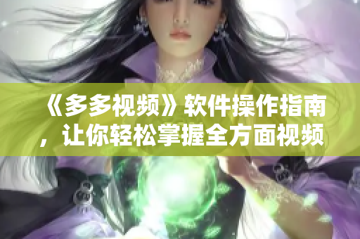 《多多视频》软件操作指南，让你轻松掌握全方面视频编辑技能