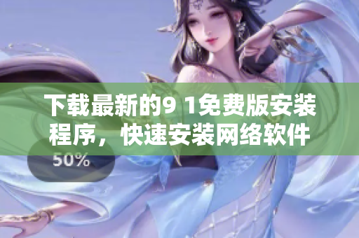下载最新的9 1免费版安装程序，快速安装网络软件
