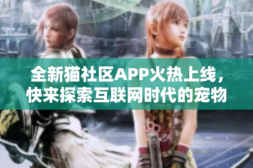 全新猫社区APP火热上线，快来探索互联网时代的宠物之家!