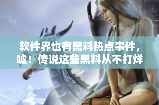 软件界也有黑料热点事件，嘘！传说这些黑料从不打烊！