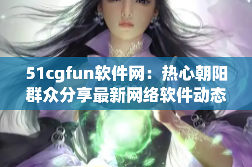 51cgfun软件网：热心朝阳群众分享最新网络软件动态