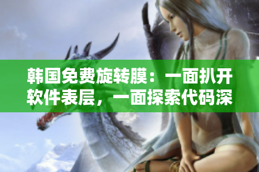 韩国免费旋转膜：一面扒开软件表层，一面探索代码深处