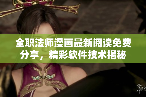 全职法师漫画最新阅读免费分享，精彩软件技术揭秘