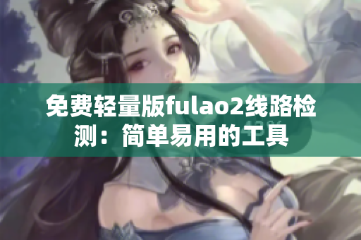 免费轻量版fulao2线路检测：简单易用的工具