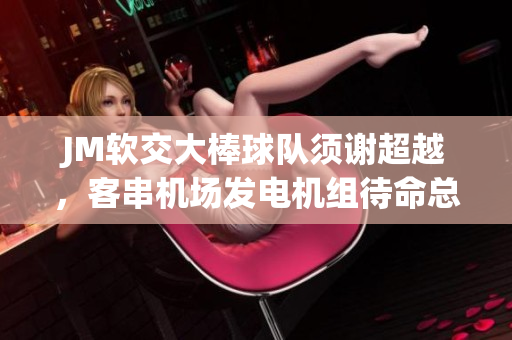 JM软交大棒球队须谢超越，客串机场发电机组待命总管