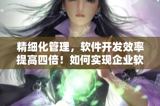 精细化管理，软件开发效率提高四倍！如何实现企业软件协同开发？