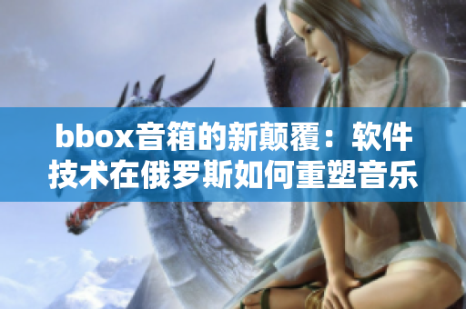bbox音箱的新颠覆：软件技术在俄罗斯如何重塑音乐产业