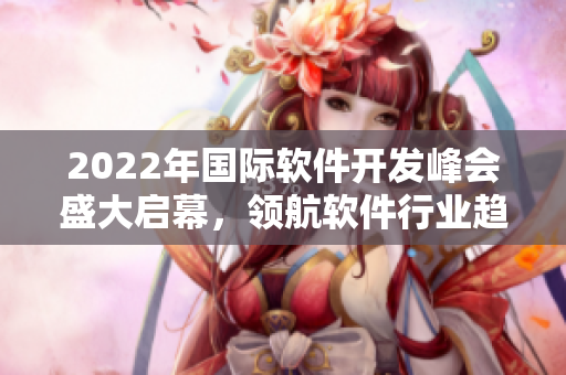 2022年国际软件开发峰会盛大启幕，领航软件行业趋势探索创新发展