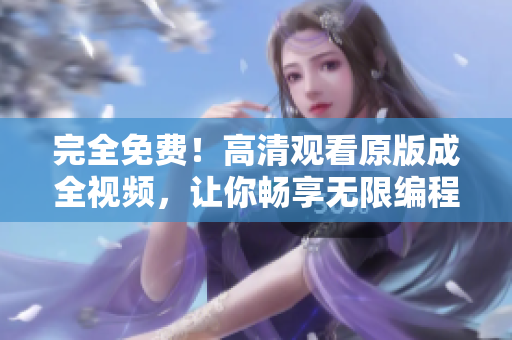 完全免费！高清观看原版成全视频，让你畅享无限编程学习乐趣！
