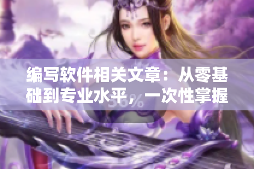 编写软件相关文章：从零基础到专业水平，一次性掌握！