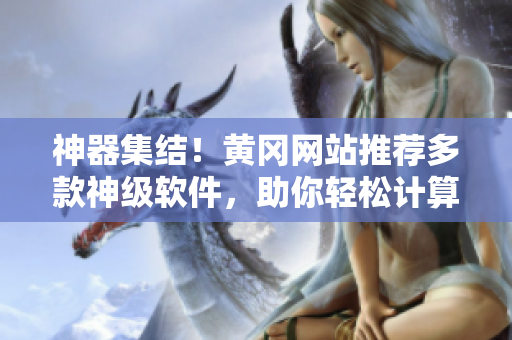 神器集结！黄冈网站推荐多款神级软件，助你轻松计算与设计，提高效率