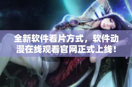 全新软件看片方式，软件动漫在线观看官网正式上线！