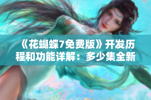 《花蝴蝶7免费版》开发历程和功能详解：多少集全新软件特点一览