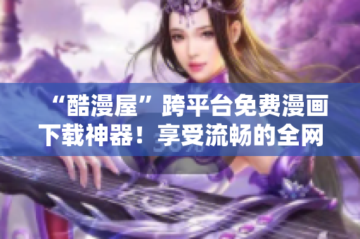 “酷漫屋”跨平台免费漫画下载神器！享受流畅的全网漫画阅读体验！