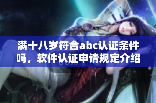 满十八岁符合abc认证条件吗，软件认证申请规定介绍