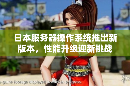 日本服务器操作系统推出新版本，性能升级迎新挑战