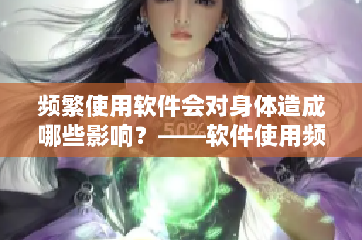 频繁使用软件会对身体造成哪些影响？——软件使用频繁的健康隐患
