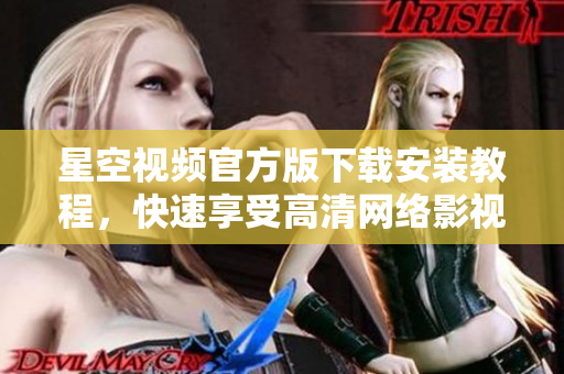星空视频官方版下载安装教程，快速享受高清网络影视资源