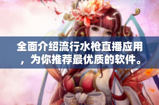 全面介绍流行水枪直播应用，为你推荐最优质的软件。