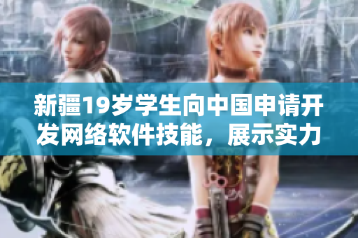 新疆19岁学生向中国申请开发网络软件技能，展示实力