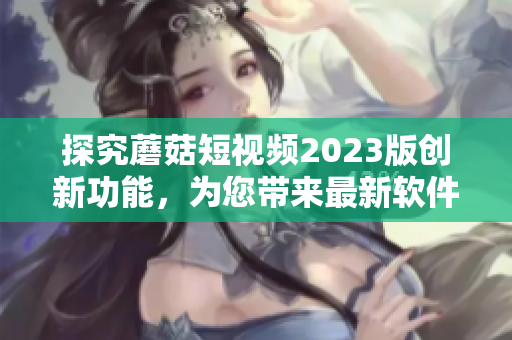 探究蘑菇短视频2023版创新功能，为您带来最新软件技术趋势
