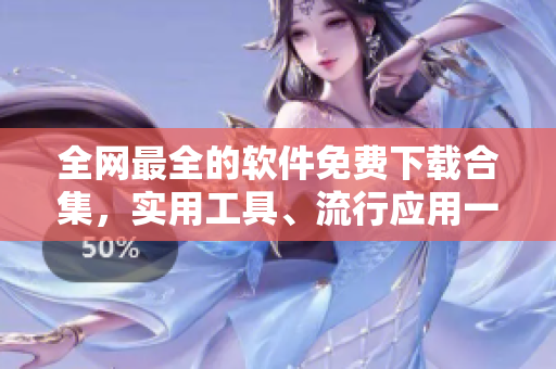 全网最全的软件免费下载合集，实用工具、流行应用一网打尽！