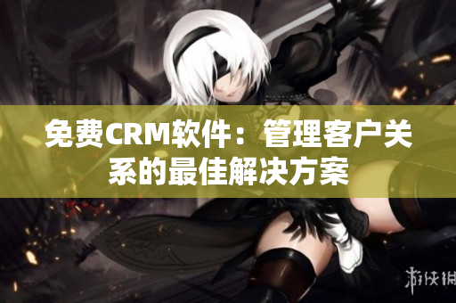 免费CRM软件：管理客户关系的最佳解决方案