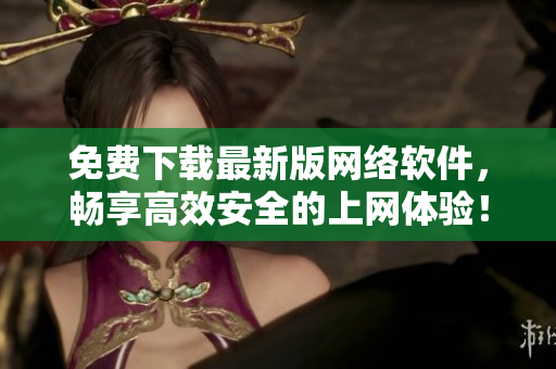 免费下载最新版网络软件，畅享高效安全的上网体验！