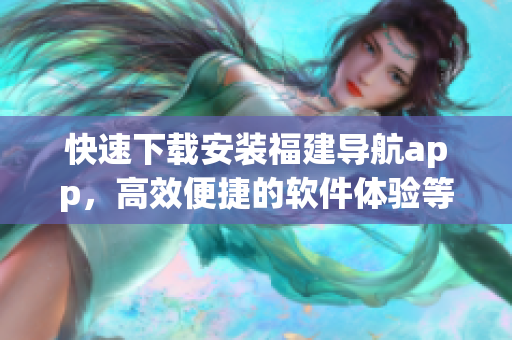 快速下载安装福建导航app，高效便捷的软件体验等待您