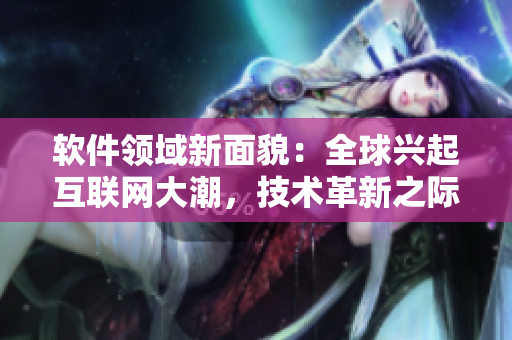 软件领域新面貌：全球兴起互联网大潮，技术革新之际探讨软件创新趋势
