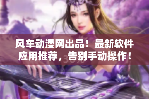 风车动漫网出品！最新软件应用推荐，告别手动操作！