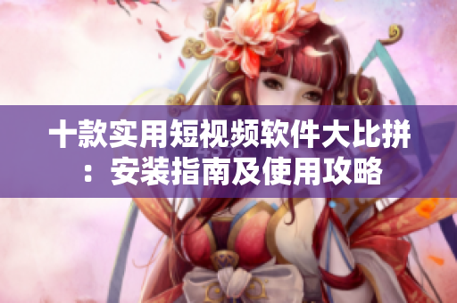 十款实用短视频软件大比拼：安装指南及使用攻略