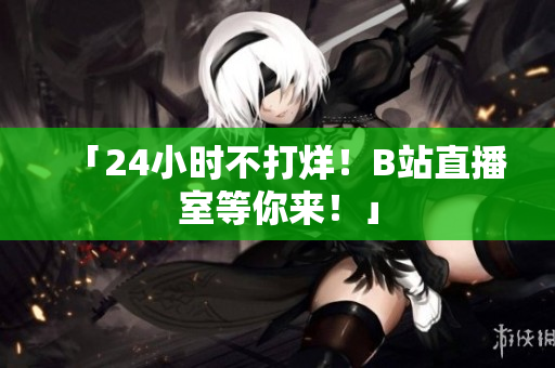 「24小时不打烊！B站直播室等你来！」
