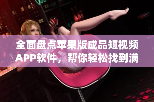 全面盘点苹果版成品短视频APP软件，帮你轻松找到满足个性创作需求的App！