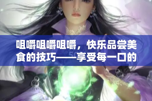 咀嚼咀嚼咀嚼，快乐品尝美食的技巧——享受每一口的味道