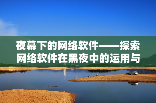 夜幕下的网络软件——探索网络软件在黑夜中的运用与发展