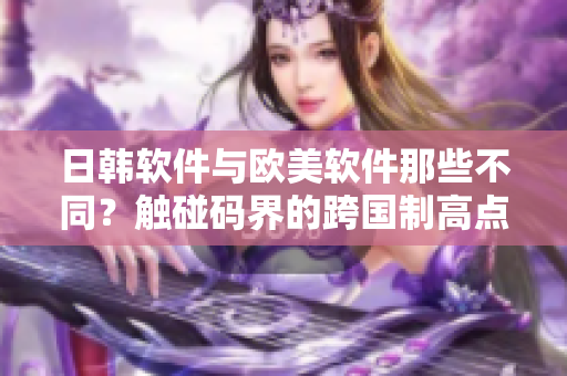 日韩软件与欧美软件那些不同？触碰码界的跨国制高点