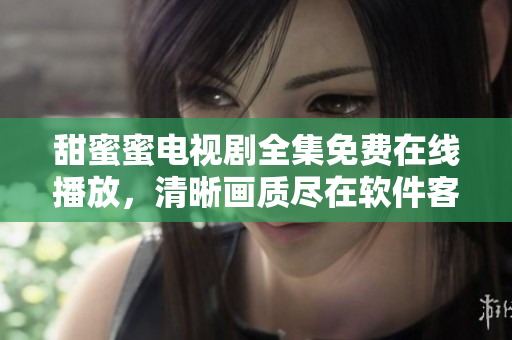 甜蜜蜜电视剧全集免费在线播放，清晰画质尽在软件客户端