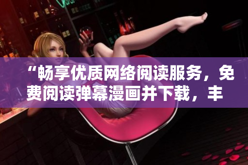 “畅享优质网络阅读服务，免费阅读弹幕漫画并下载，丰富您的软件使用体验！”