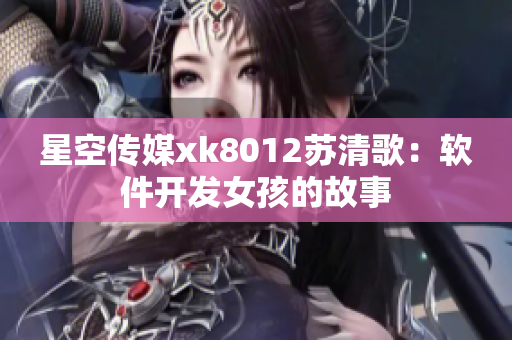 星空传媒xk8012苏清歌：软件开发女孩的故事