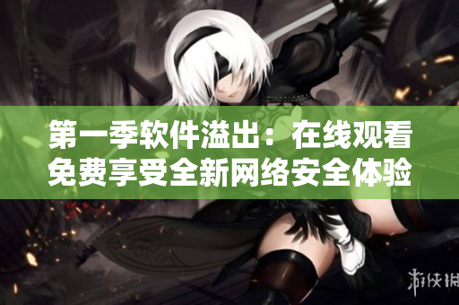 第一季软件溢出：在线观看免费享受全新网络安全体验！