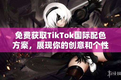 免费获取TikTok国际配色方案，展现你的创意和个性！