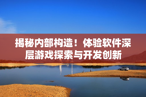 揭秘内部构造！体验软件深层游戏探索与开发创新