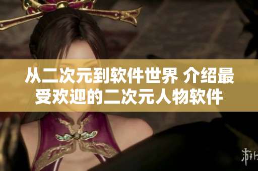 从二次元到软件世界 介绍最受欢迎的二次元人物软件