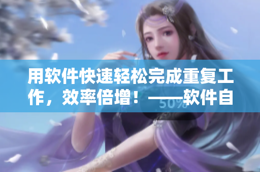 用软件快速轻松完成重复工作，效率倍增！——软件自动化解放生产力