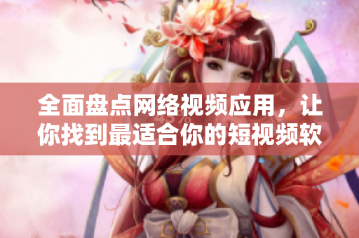 全面盘点网络视频应用，让你找到最适合你的短视频软件