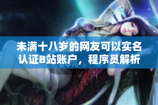 未满十八岁的网友可以实名认证B站账户，程序员解析其技术细节
