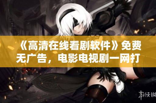 《高清在线看剧软件》免费无广告，电影电视剧一网打尽