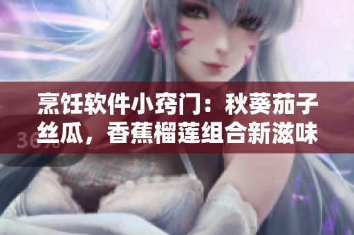 烹饪软件小窍门：秋葵茄子丝瓜，香蕉榴莲组合新滋味